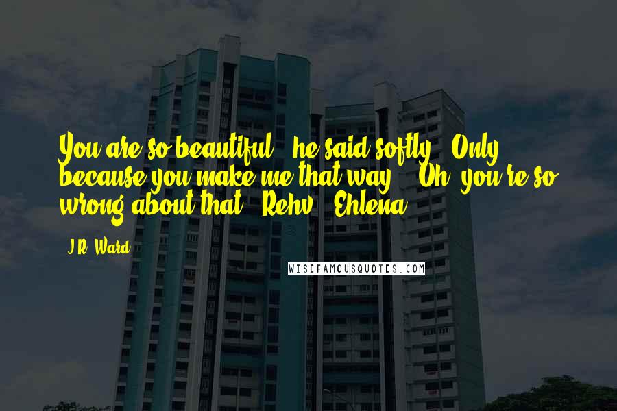 J.R. Ward Quotes: You are so beautiful," he said softly. "Only because you make me that way." "Oh, you're so wrong about that."-Rehv & Ehlena