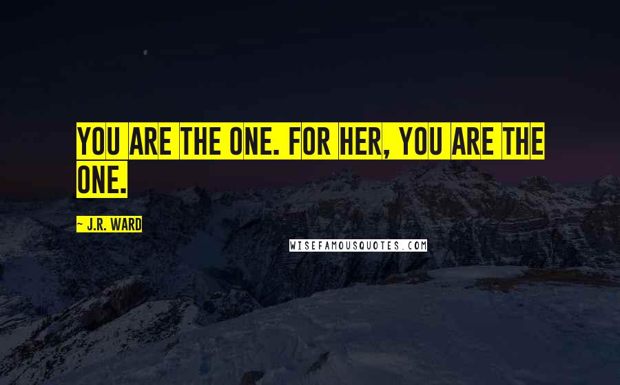 J.R. Ward Quotes: You are the one. For her, you are the one.