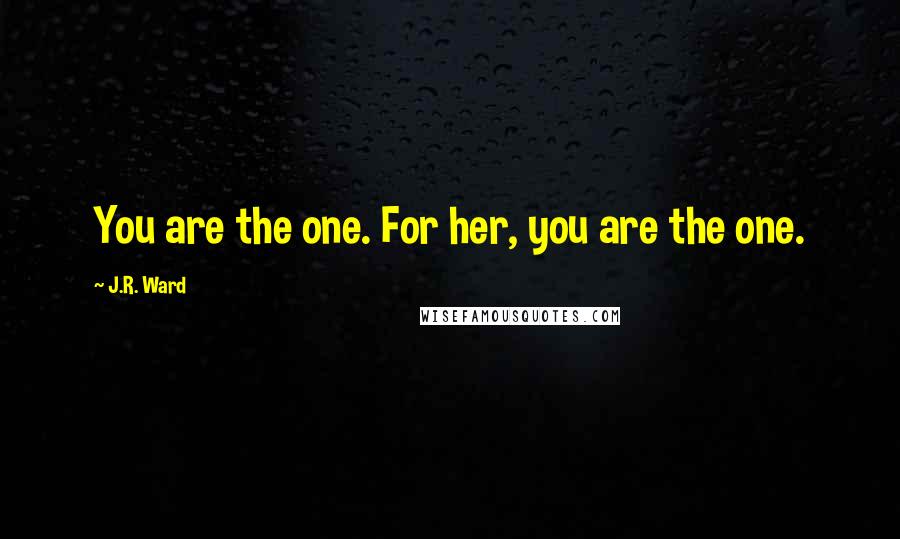 J.R. Ward Quotes: You are the one. For her, you are the one.