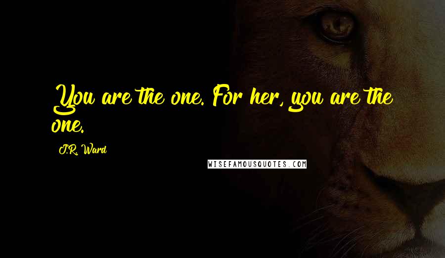 J.R. Ward Quotes: You are the one. For her, you are the one.