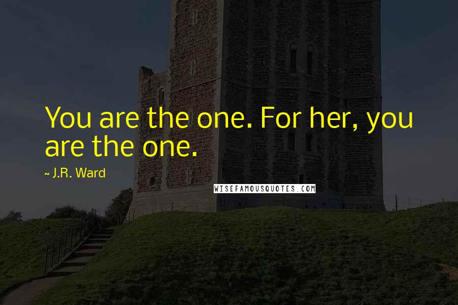 J.R. Ward Quotes: You are the one. For her, you are the one.