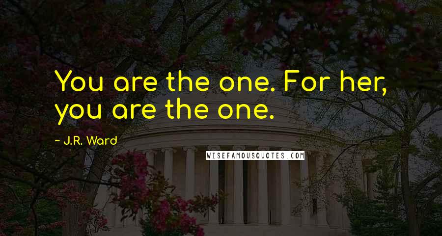 J.R. Ward Quotes: You are the one. For her, you are the one.
