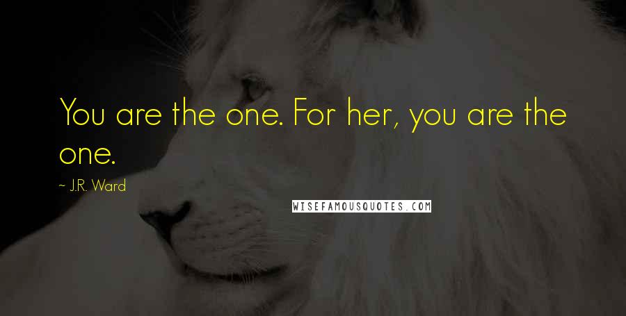 J.R. Ward Quotes: You are the one. For her, you are the one.