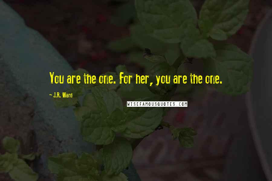 J.R. Ward Quotes: You are the one. For her, you are the one.
