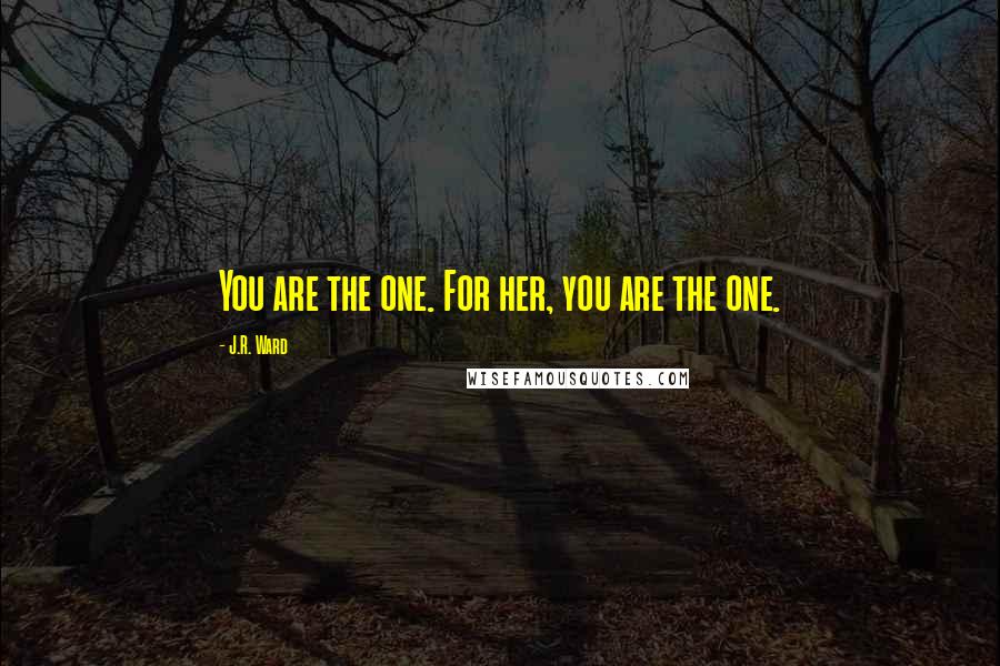 J.R. Ward Quotes: You are the one. For her, you are the one.