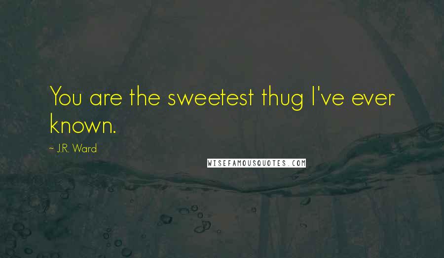 J.R. Ward Quotes: You are the sweetest thug I've ever known.