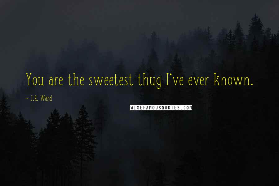 J.R. Ward Quotes: You are the sweetest thug I've ever known.