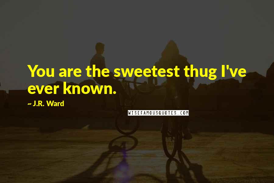 J.R. Ward Quotes: You are the sweetest thug I've ever known.