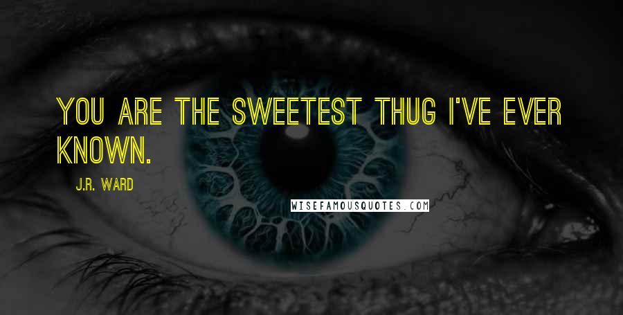 J.R. Ward Quotes: You are the sweetest thug I've ever known.