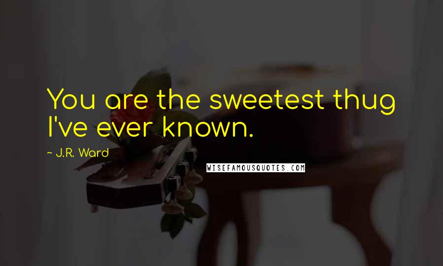 J.R. Ward Quotes: You are the sweetest thug I've ever known.