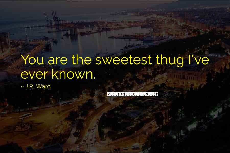 J.R. Ward Quotes: You are the sweetest thug I've ever known.