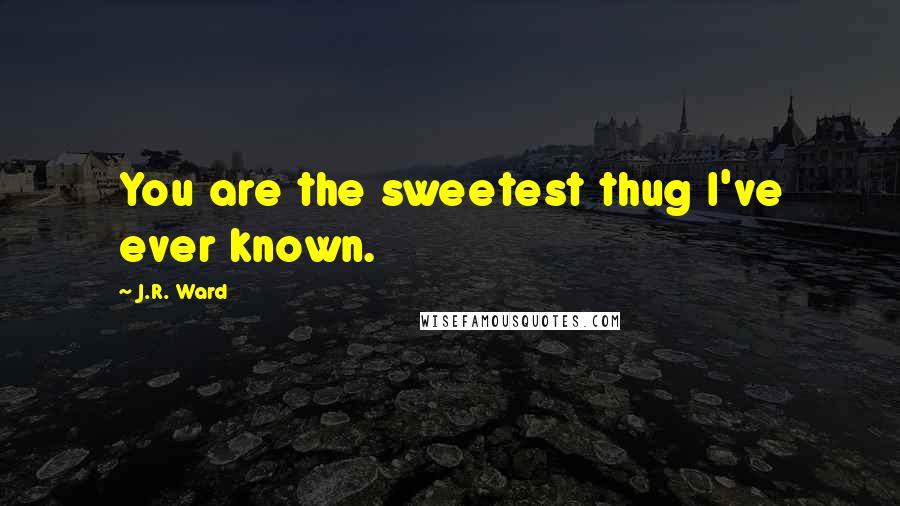 J.R. Ward Quotes: You are the sweetest thug I've ever known.