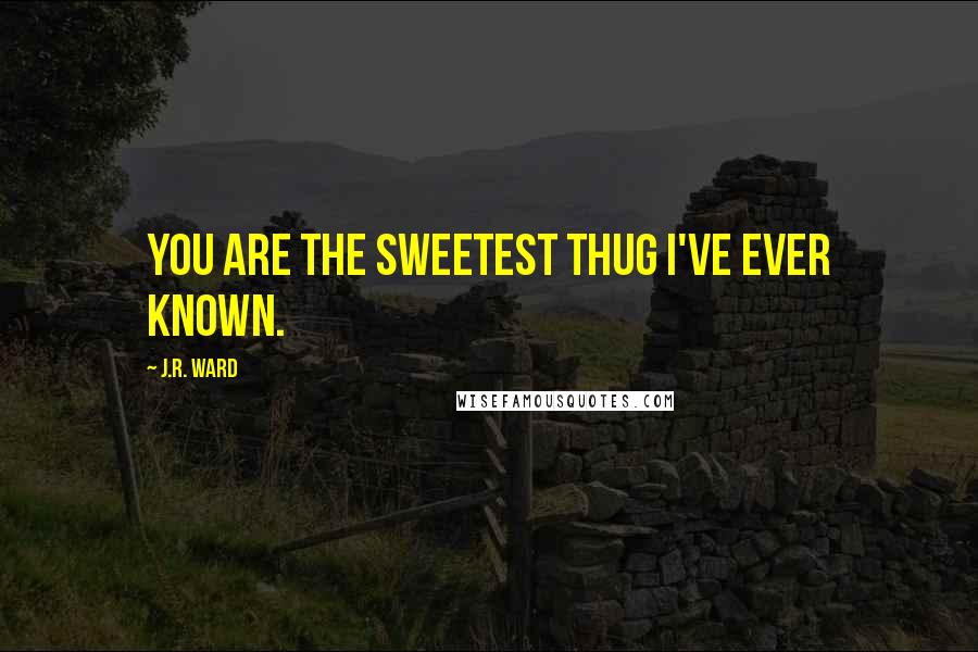 J.R. Ward Quotes: You are the sweetest thug I've ever known.