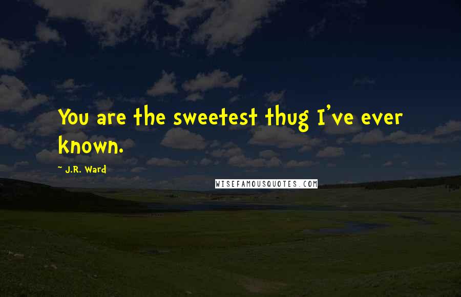 J.R. Ward Quotes: You are the sweetest thug I've ever known.