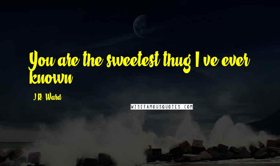 J.R. Ward Quotes: You are the sweetest thug I've ever known.