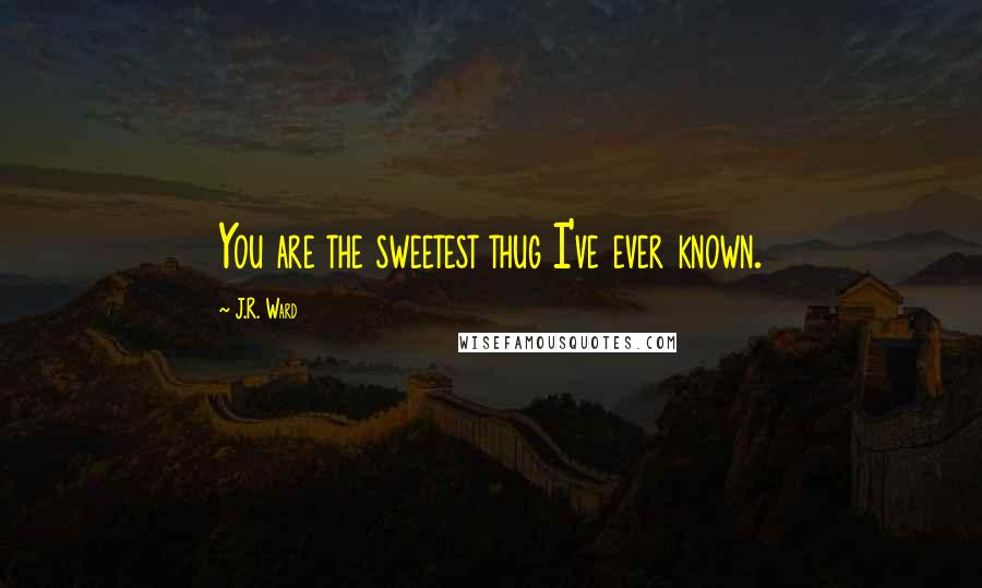 J.R. Ward Quotes: You are the sweetest thug I've ever known.