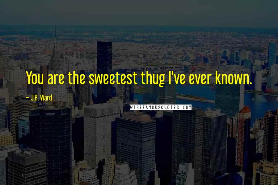 J.R. Ward Quotes: You are the sweetest thug I've ever known.