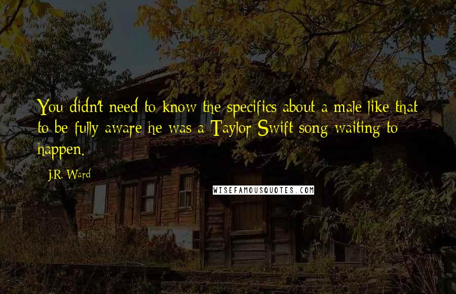 J.R. Ward Quotes: You didn't need to know the specifics about a male like that to be fully aware he was a Taylor Swift song waiting to happen.