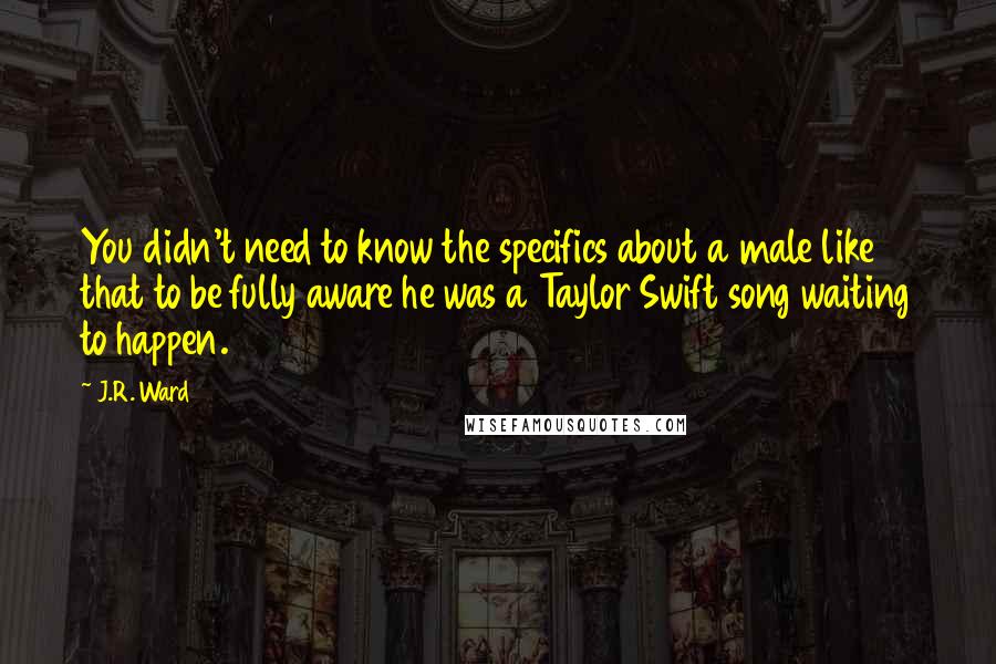 J.R. Ward Quotes: You didn't need to know the specifics about a male like that to be fully aware he was a Taylor Swift song waiting to happen.