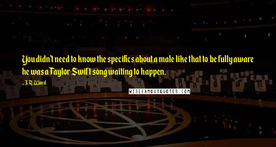 J.R. Ward Quotes: You didn't need to know the specifics about a male like that to be fully aware he was a Taylor Swift song waiting to happen.