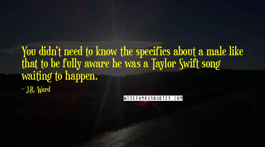 J.R. Ward Quotes: You didn't need to know the specifics about a male like that to be fully aware he was a Taylor Swift song waiting to happen.