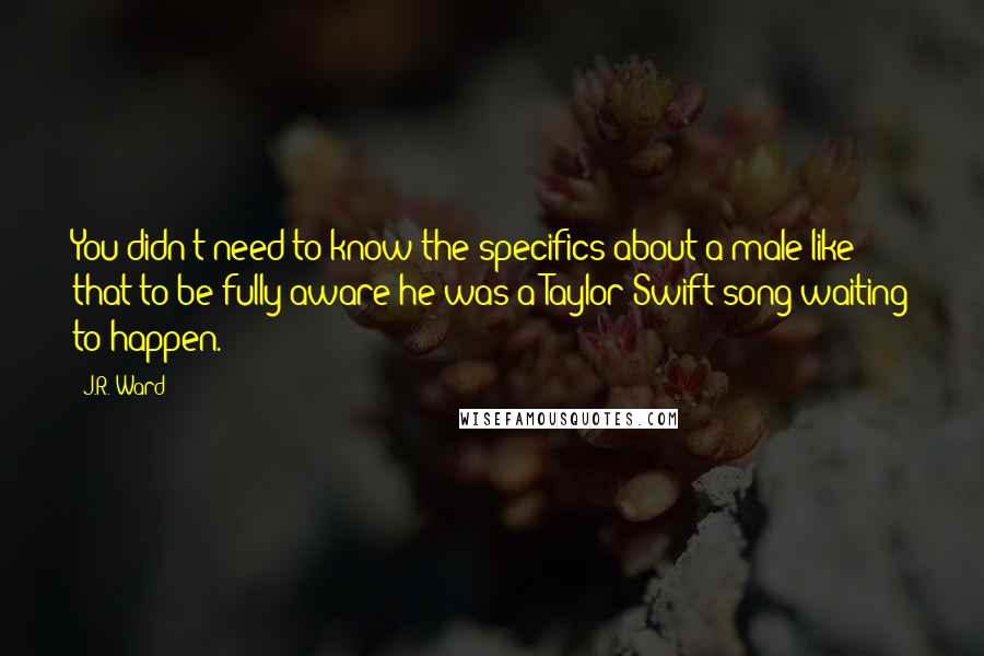 J.R. Ward Quotes: You didn't need to know the specifics about a male like that to be fully aware he was a Taylor Swift song waiting to happen.