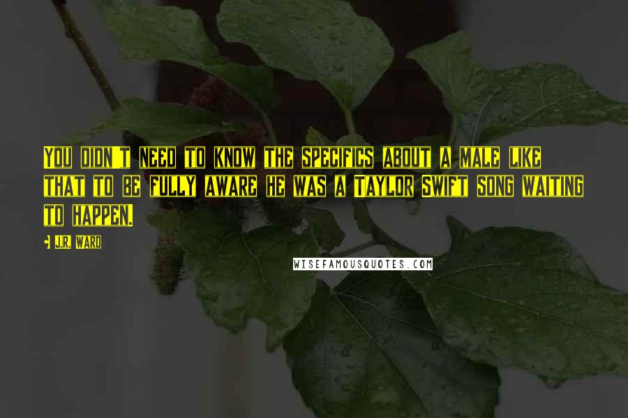 J.R. Ward Quotes: You didn't need to know the specifics about a male like that to be fully aware he was a Taylor Swift song waiting to happen.