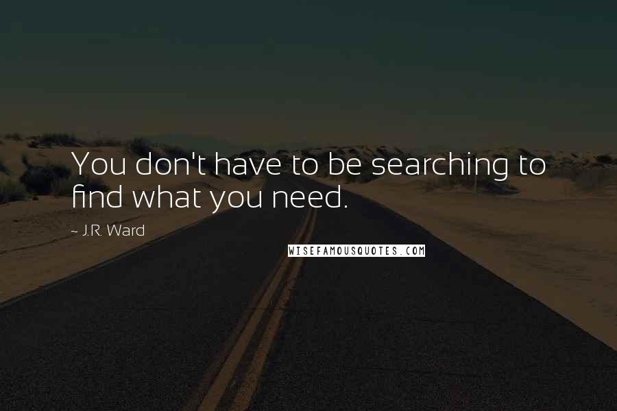 J.R. Ward Quotes: You don't have to be searching to find what you need.