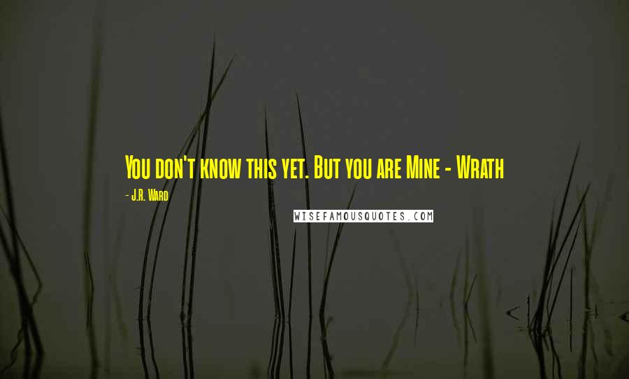 J.R. Ward Quotes: You don't know this yet. But you are Mine - Wrath