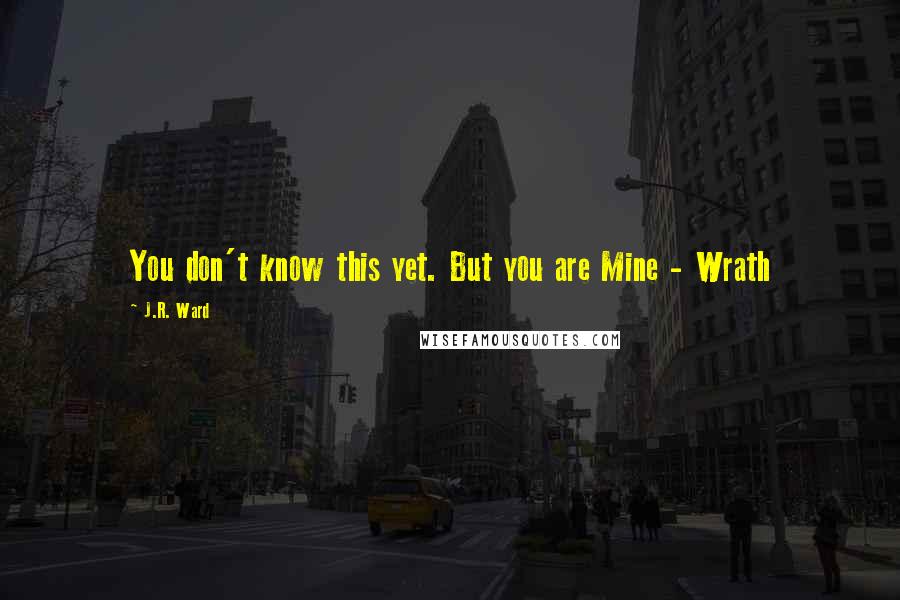 J.R. Ward Quotes: You don't know this yet. But you are Mine - Wrath