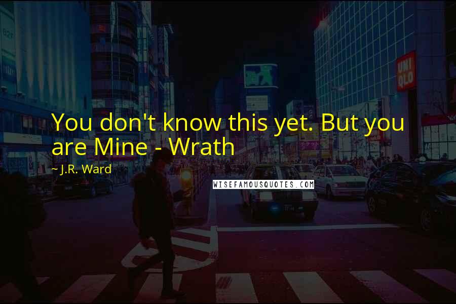 J.R. Ward Quotes: You don't know this yet. But you are Mine - Wrath