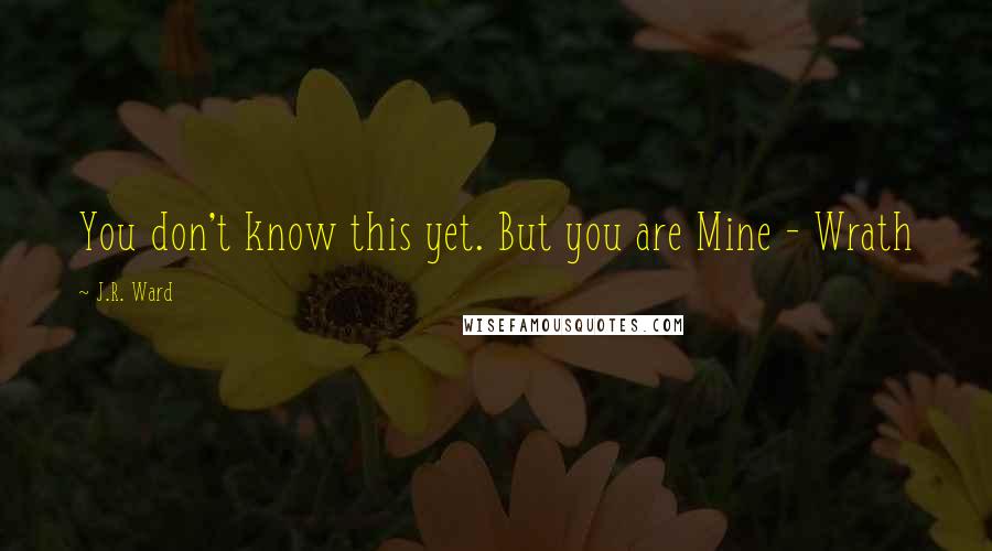 J.R. Ward Quotes: You don't know this yet. But you are Mine - Wrath