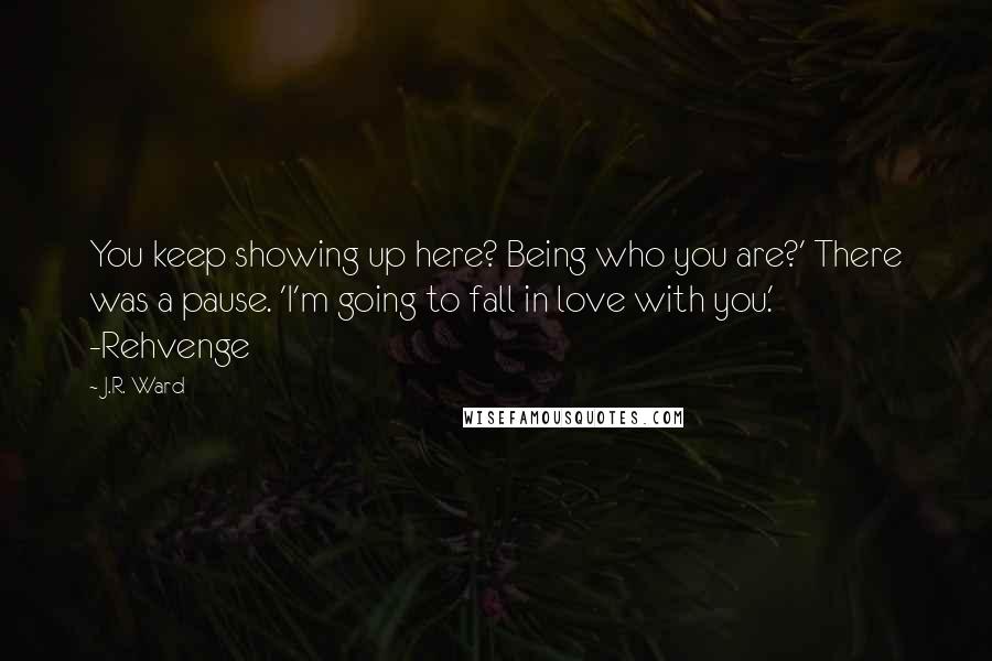 J.R. Ward Quotes: You keep showing up here? Being who you are?' There was a pause. 'I'm going to fall in love with you.' -Rehvenge