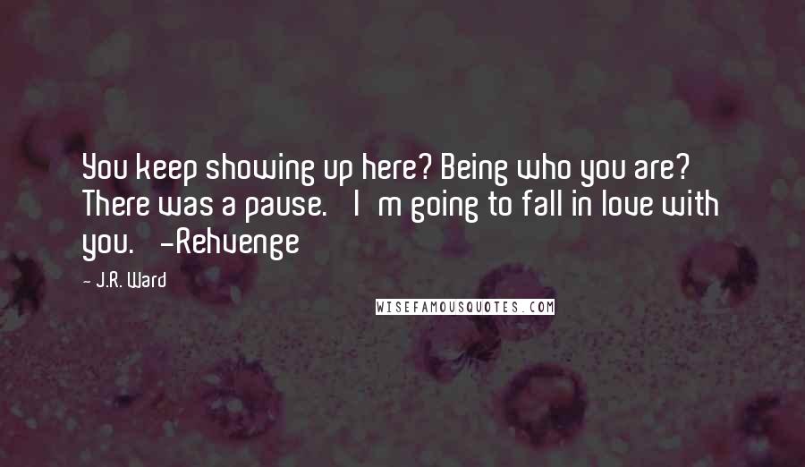 J.R. Ward Quotes: You keep showing up here? Being who you are?' There was a pause. 'I'm going to fall in love with you.' -Rehvenge