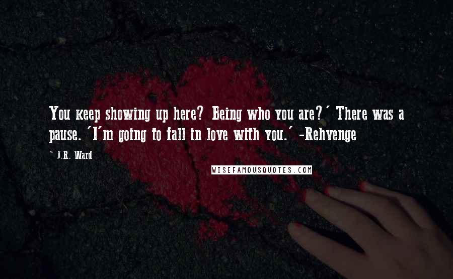 J.R. Ward Quotes: You keep showing up here? Being who you are?' There was a pause. 'I'm going to fall in love with you.' -Rehvenge