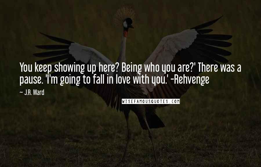 J.R. Ward Quotes: You keep showing up here? Being who you are?' There was a pause. 'I'm going to fall in love with you.' -Rehvenge