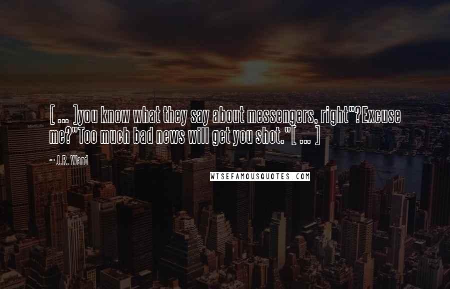 J.R. Ward Quotes: [ ... ]you know what they say about messengers, right"?Excuse me?"Too much bad news will get you shot."[ ... ]