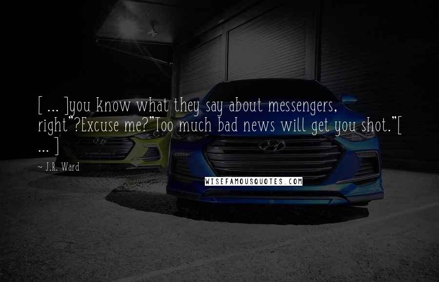 J.R. Ward Quotes: [ ... ]you know what they say about messengers, right"?Excuse me?"Too much bad news will get you shot."[ ... ]