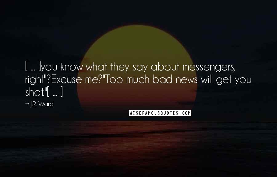 J.R. Ward Quotes: [ ... ]you know what they say about messengers, right"?Excuse me?"Too much bad news will get you shot."[ ... ]