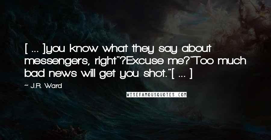 J.R. Ward Quotes: [ ... ]you know what they say about messengers, right"?Excuse me?"Too much bad news will get you shot."[ ... ]