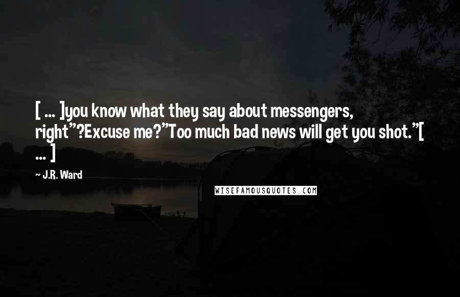 J.R. Ward Quotes: [ ... ]you know what they say about messengers, right"?Excuse me?"Too much bad news will get you shot."[ ... ]