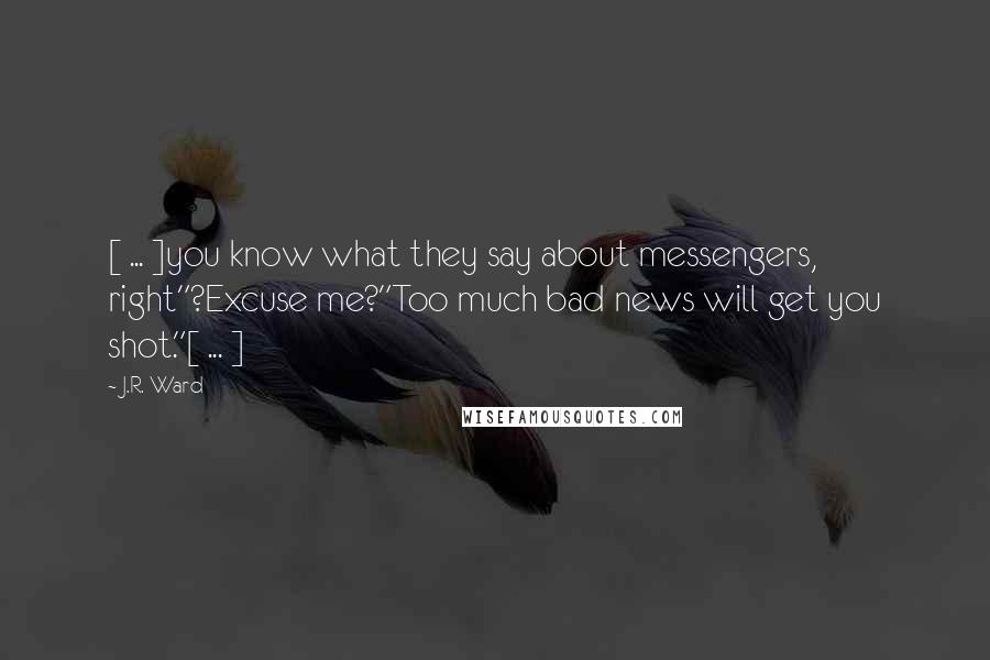 J.R. Ward Quotes: [ ... ]you know what they say about messengers, right"?Excuse me?"Too much bad news will get you shot."[ ... ]