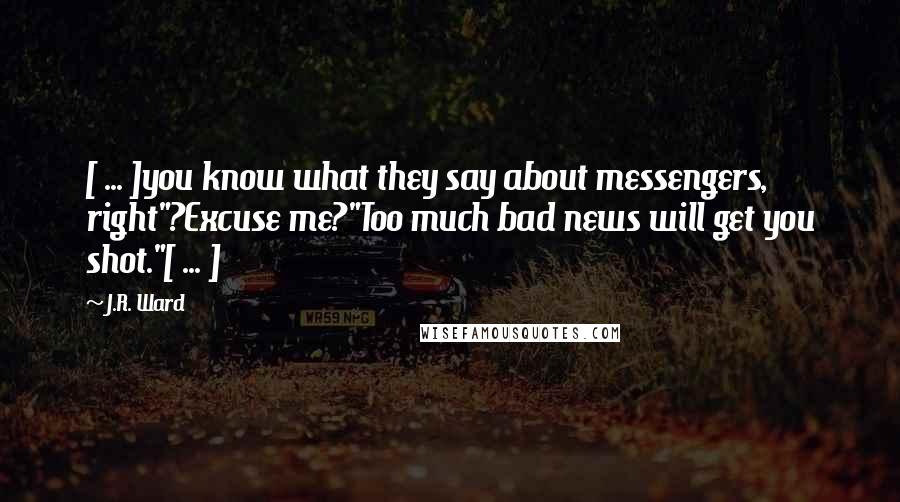 J.R. Ward Quotes: [ ... ]you know what they say about messengers, right"?Excuse me?"Too much bad news will get you shot."[ ... ]