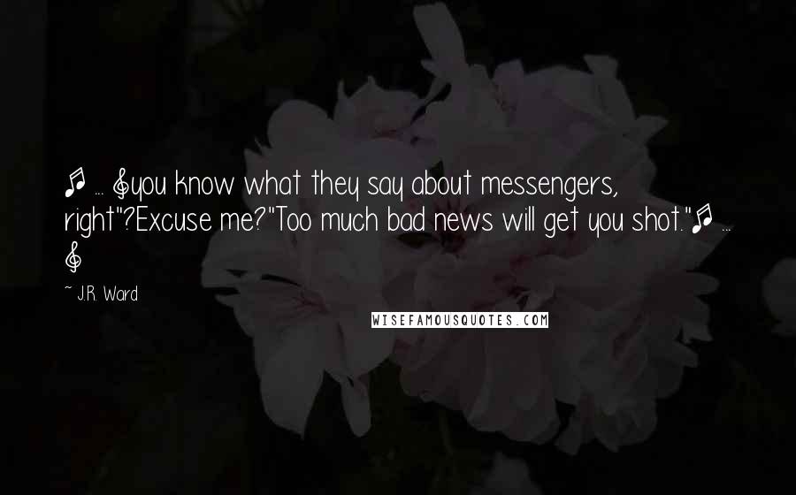 J.R. Ward Quotes: [ ... ]you know what they say about messengers, right"?Excuse me?"Too much bad news will get you shot."[ ... ]