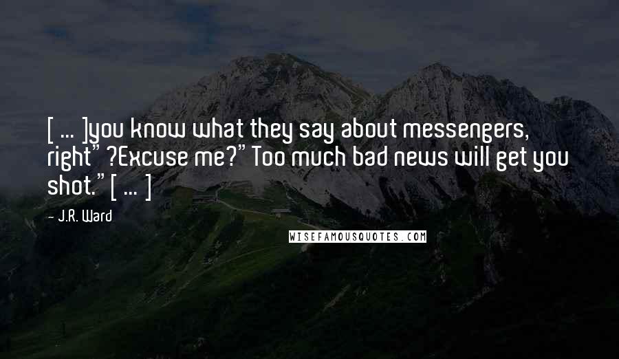 J.R. Ward Quotes: [ ... ]you know what they say about messengers, right"?Excuse me?"Too much bad news will get you shot."[ ... ]