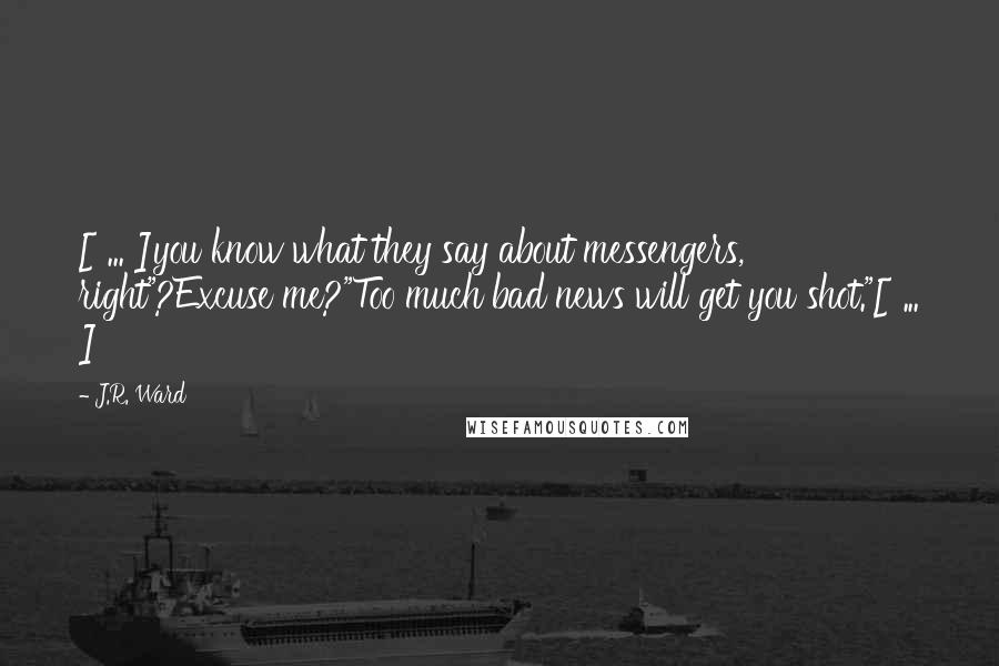 J.R. Ward Quotes: [ ... ]you know what they say about messengers, right"?Excuse me?"Too much bad news will get you shot."[ ... ]