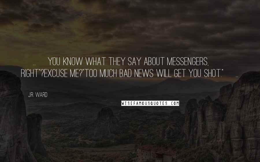 J.R. Ward Quotes: [ ... ]you know what they say about messengers, right"?Excuse me?"Too much bad news will get you shot."[ ... ]