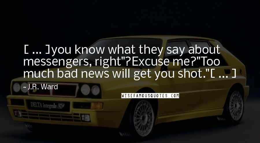 J.R. Ward Quotes: [ ... ]you know what they say about messengers, right"?Excuse me?"Too much bad news will get you shot."[ ... ]