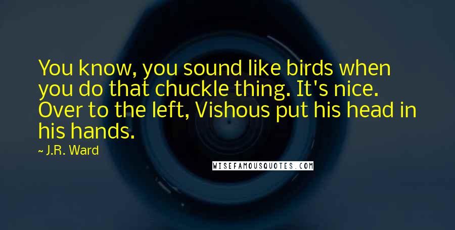 J.R. Ward Quotes: You know, you sound like birds when you do that chuckle thing. It's nice. Over to the left, Vishous put his head in his hands.