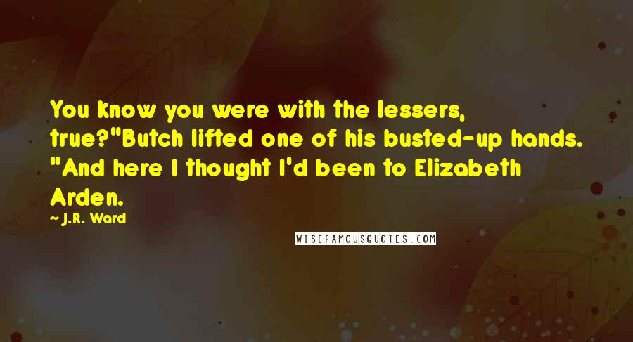 J.R. Ward Quotes: You know you were with the lessers, true?"Butch lifted one of his busted-up hands. "And here I thought I'd been to Elizabeth Arden.